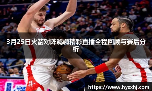 3月25日火箭对阵鹈鹕精彩直播全程回顾与赛后分析