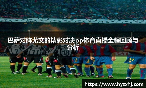巴萨对阵尤文的精彩对决pp体育直播全程回顾与分析