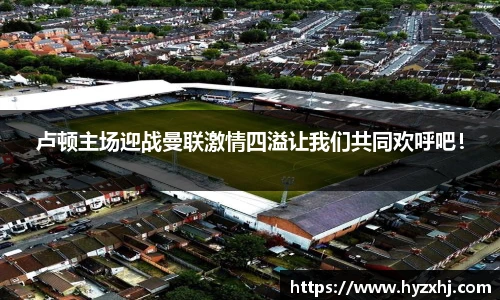 卢顿主场迎战曼联激情四溢让我们共同欢呼吧！